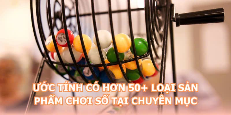 Ước tính có hơn 50+ loại sản phẩm chơi số tại chuyên mục